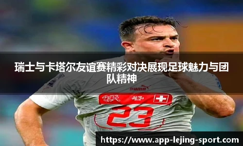 瑞士与卡塔尔友谊赛精彩对决展现足球魅力与团队精神