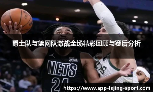 爵士队与篮网队激战全场精彩回顾与赛后分析