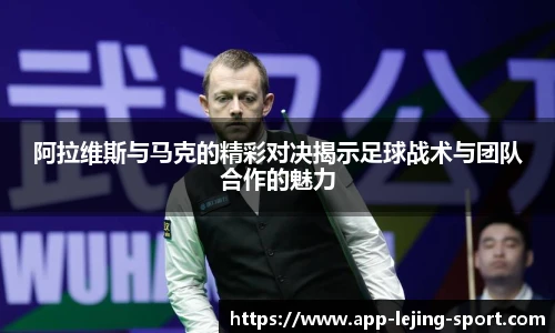 阿拉维斯与马克的精彩对决揭示足球战术与团队合作的魅力