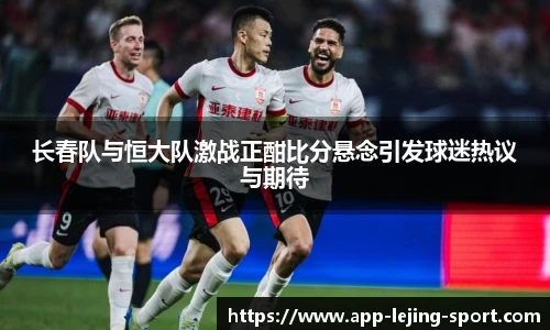 长春队与恒大队激战正酣比分悬念引发球迷热议与期待